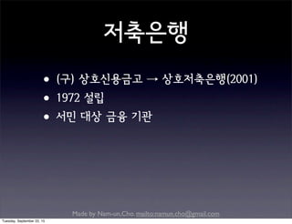 Made by Nam-un,Cho. mailto:namun.cho@gmail.com
저축은행
•(구) 상호신용금고 → 상호저축은행(2001)
•1972 설립
•서민 대상 금융 기관
Tuesday, September 22, 15
 