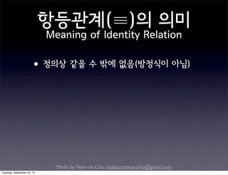 Made by Nam-un,Cho. mailto:namun.cho@gmail.com
•정의상 같을 수 밖에 없음(방정식이 아님)
항등관계(≡)의 의미
Meaning of Identity Relation
Tuesday, September 22, 15
 