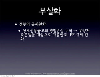Made by Nam-un,Cho. mailto:namun.cho@gmail.com
부실화
•정부의 규제완화
•상호신용금고의 영업손실 누적 → 우량저
축은행을 대상으로 대출한도, PF 규제 완
화
Tuesday, September 22, 15
 