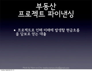 Made by Nam-un,Cho. mailto:namun.cho@gmail.com
부동산
프로젝트 파이낸싱
•프로젝트로 인해 미래에 발생할 현금흐름
을 담보로 얻는 대출
Tuesday, September 22, 15
 