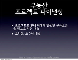 Made by Nam-un,Cho. mailto:namun.cho@gmail.com
부동산
프로젝트 파이낸싱
•프로젝트로 인해 미래에 발생할 현금흐름
을 담보로 얻는 대출
•고위험, 고수익 대출
Tuesday, September 22, 15
 