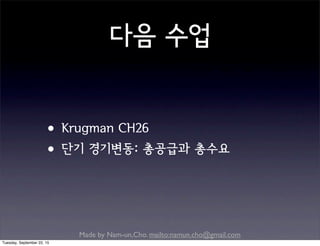 Made by Nam-un,Cho. mailto:namun.cho@gmail.com
다음 수업
•Krugman CH26
•단기 경기변동: 총공급과 총수요
Tuesday, September 22, 15
 