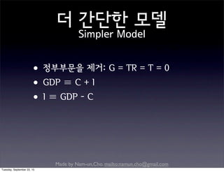 Made by Nam-un,Cho. mailto:namun.cho@gmail.com
더 간단한 모델
Simpler Model
•정부부문을 제거: G = TR = T = 0
•GDP ≡ C + I
•I ≡ GDP - C
Tuesday, September 22, 15
 