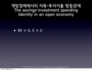 Made by Nam-un,Cho. mailto:namun.cho@gmail.com
개방경제에서의 저축-투자지출 항등관계
The savings-investment spending
identity in an open economy
•IM ≠ 0, X ≠ 0
Tuesday, September 22, 15
 