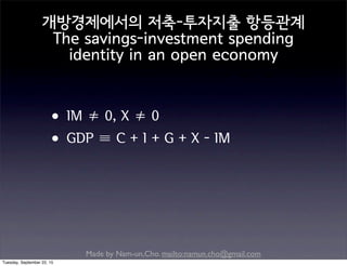 Made by Nam-un,Cho. mailto:namun.cho@gmail.com
개방경제에서의 저축-투자지출 항등관계
The savings-investment spending
identity in an open economy
•IM ≠ 0, X ≠ 0
•GDP ≡ C + I + G + X - IM
Tuesday, September 22, 15
 