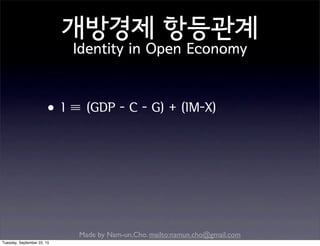 Made by Nam-un,Cho. mailto:namun.cho@gmail.com
개방경제 항등관계
Identity in Open Economy
•I ≡ (GDP - C - G) + (IM-X)
Tuesday, September 22, 15
 
