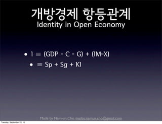 Made by Nam-un,Cho. mailto:namun.cho@gmail.com
개방경제 항등관계
Identity in Open Economy
•I ≡ (GDP - C - G) + (IM-X)
•≡ Sp + Sg + KI
Tuesday, September 22, 15
 