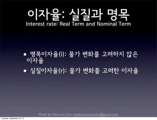Made by Nam-un,Cho. mailto:namun.cho@gmail.com
이자율: 실질과 명목
Interest rate: Real Term and Nominal Term
•명목이자율(i): 물가 변화를 고려하지 않은
이자율
•실질이자율(r): 물가 변화를 고려한 이자율
Tuesday, September 22, 15
 