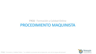 FYCO · Formación y Calidad Online · “La calidad no proviene de la inspección, sino de la mejora del proceso”
FYCO · Formación y Calidad Online
PROCEDIMIENTO MAQUINISTA
 