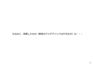ちなみに、割愛したもの（普段のアイデアソンではやるもの）は・・・
69
 