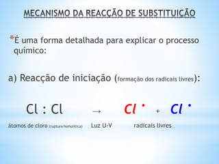 *É uma forma detalhada para explicar o processo
químico:
a) Reacção de iniciação (formação dos radicais livres):
Cl : Cl → Cl
. + Cl
.
átomos de cloro (ruptura homolítica) Luz U-V radicais livres
 