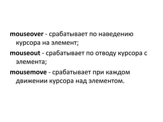 mouseover - срабатывает по наведению
курсора на элемент;
mouseout - срабатывает по отводу курсора с
элемента;
mousemove - срабатывает при каждом
движении курсора над элементом.
 