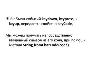 !!! В объект событий keydown, keypress, и
keyup, передается свойство keyCode,
Мы можем получить непосредственно
введенный символ из его кода, при помощи
Метода String.fromCharCode(code).
 