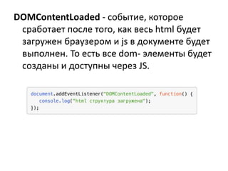 DOMContentLoaded - событие, которое
сработает после того, как весь html будет
загружен браузером и js в документе будет
выполнен. То есть все dom- элементы будет
созданы и доступны через JS.
 