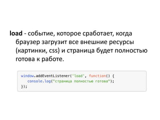 load - событие, которое сработает, когда
браузер загрузит все внешние ресурсы
(картинки, css) и страница будет полностью
готова к работе.
 