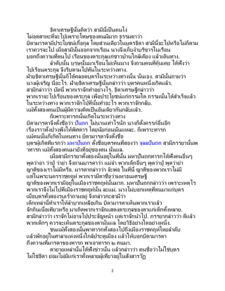 2
ธิดาเศรษฐีนั้นคิดว่า สามีนี้เป็ นคนโง่
ไม่อุตสาหะที่จะไปเพราะโทษของตนมีมาก ธรรมดาว่า
บิดามารดามีประโยชน์เกื้อกูล โดยส่วนเดียวในบุตรธิดา สามีนี้จะไปหรือไม่ก็ตาม
เราควรจะไป เมื่อสามีนั้นออกจากเรือน นางจึงเก็บงาบริขารในเรือน
บอกถึงความที่ตนไป เรือนของตระกูลแก่ชาวบ้านใกล้เคียง แล้วเดินทาง.
ลาดับนั้น บุรุษนั้นมาเรือนไม่เห็นนาง จึงถามคนที่คุ้นเคย ได้ฟังว่า
ไปเรือนตระกูล จึงรีบตามไปทันในระหว่างทาง.
ฝ่ายธิดาเศรษฐีนั้นก็ได้คลอดบุตรในระหว่างทางนั้น นั่นเอง. สามีนั้นถามว่า
นางผู้เจริญ นี่อะไร. ฝ่ายธิดาเศรษฐีนั้นกล่าวว่า บุตรคนหนึ่งเกิดแล้ว.
สามีกล่าวว่า บัดนี้ พวกเราจักทาอย่างไร. ธิดาเศรษฐีกล่าวว่า
พวกเราจะไปเรือนของตระกูล เพื่อประโยชน์แก่กรรมใด กรรมนั้นได้สาเร็จแล้ว
ในระหว่างทาง พวกเราจักไปที่นั้นทาอะไร พวกเราจักกลับ.
แม้ทั้งสองคนเป็ นผู้มีความคิดเป็นอันเดียวกันกลับแล้ว.
ก็เพราะทารกนั้นเกิดในระหว่างทาง
บิดามารดาจึงตั้งชื่อว่า ปันถก ไม่นานเท่าไรนัก นางก็ตั้งครรภ์อื่นอีก
เรื่องราวทั้งปวงพึงให้พิศดาร โดยนัยก่อนนั่นแหละ. ก็เพราะทารก
แม้คนนั้นก็เกิดในหนทาง บิดามารดาจึงตั้งชื่อ
บุตรผู้เกิดทีแรกว่า มหาปันถก ตั้งชื่อบุตรคนที่สองว่า จุลลปันถก สามีภรรยานั้นพ
าทารก แม้ทั้งสองคนมายังที่อยู่ของตน นั่นแล.
เมื่อสามีภรรยาทั้งสองนั้นอยู่ในที่นั้น มหาปันถกทารกได้ฟังคนอื่นๆ
พูดว่าอา ว่าปู่ ว่าย่า จึงถามมารดาว่า แม่จ๋า พวกเด็กอื่นๆ พูดว่าปู่ พูดว่าย่า
ญาติของเราไม่มีหรือ. มารดากล่าวว่า จ้ะพ่อ ในที่นี้ ญาติของพวกเราไม่มี
แต่ในพระนครราชคฤห์ พวกเรามีตาชื่อว่ามหาธนเศรษฐี
ญาติของพวกเรามีอยู่ในเมืองราชคฤห์นั้นมาก. มหาปันถกกล่าวว่า เพราะเหตุไร
พวกเราจึงไม่ไปที่เมืองราชคฤห์นั้น ละแม่. นางไม่บอกเหตุที่ตนมาแก่บุตร
เมื่อบุตรทั้งสองรบเร้าถามอยู่ จึงกล่าวกะสามีว่า
เด็กเหล่านี้ทาเราให้ลาบากเหลือเกิน บิดามารดาเห็นพวกเราแล้ว
จักกินเนื้อเทียวหรือ มาเถิดพวกเราจักแสดงตระกูลของตาแก่เด็กทั้งหลาย.
สามีกล่าวว่า เราจักไม่อาจไปประจัญหน้า แต่เราจักนาไป. ภรรยากล่าวว่า ดีแล้ว
พวกเด็กๆ ควรจะเห็นตระกูลของตานั่นแล โดยวิธีอย่างใดอย่างหนึ่ง.
ชนแม้ทั้งสองนั้นพาทารกทั้งสองไปถึงเมืองราชคฤห์โดยลาดับ
แล้วพักอยู่ในศาลาแห่งหนึ่งใกล้ประตูเมือง แล้วให้บอกบิดามารดา
ถึงความที่มารดาของทารก พาเอาทารก ๒ คนมา.
ตายายเหล่านั้นได้ฟังข่าวนั้น แล้วกล่าวว่า คนชื่อว่าไม่ใช่บุตร
ไม่ใช่ธิดา ย่อมไม่มีแก่เราทั้งหลายผู้เที่ยวอยู่ในสังสารวัฏ
 