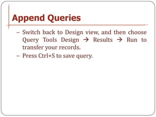 Append Queries
− Switch back to Design view, and then choose
  Query Tools Design  Results  Run to
  transfer your records.
− Press Ctrl+S to save query.
 