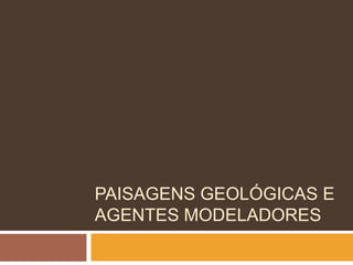 PAISAGENS GEOLÓGICAS E
AGENTES MODELADORES
 