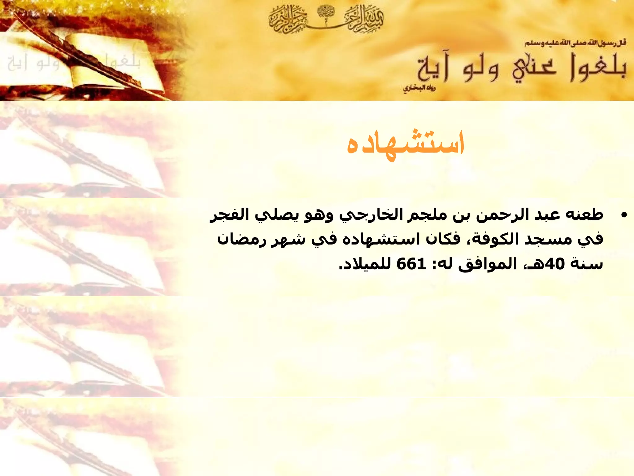 ‫استشهاده‬
‫طعنه عبد الرحمن بن ملجم الخارجي وهو يصلي الفجر‬    ‫•‬
‫في مسجد الكوفة، فكان استشهاده في شهر رمضان‬
              ‫سنة 04هـ، الموافق له: 166 للميلد.‬
 