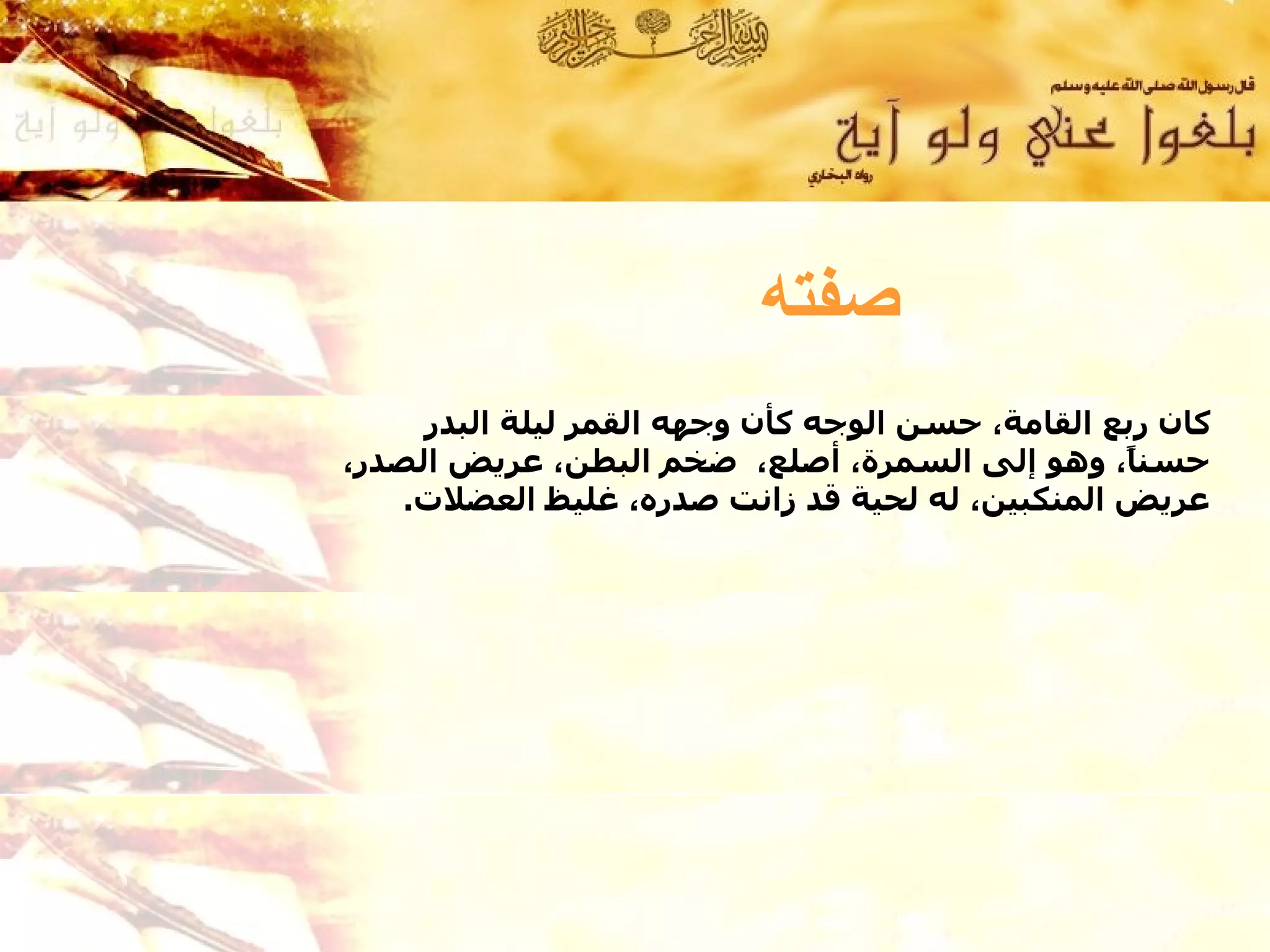 ‫صفته‬
     ‫كان ربع القامة، حسن الوجه كأن وجهه القمر ليلة البدر‬
‫حسن ً، وهو إلى السمرة، أصلع، ضخم البطن، عريض الصدر،‬
                                                  ‫ا‬
    ‫عريض المنكبين، له لحية قد زانت صدره، غليظ العضلت.‬
 