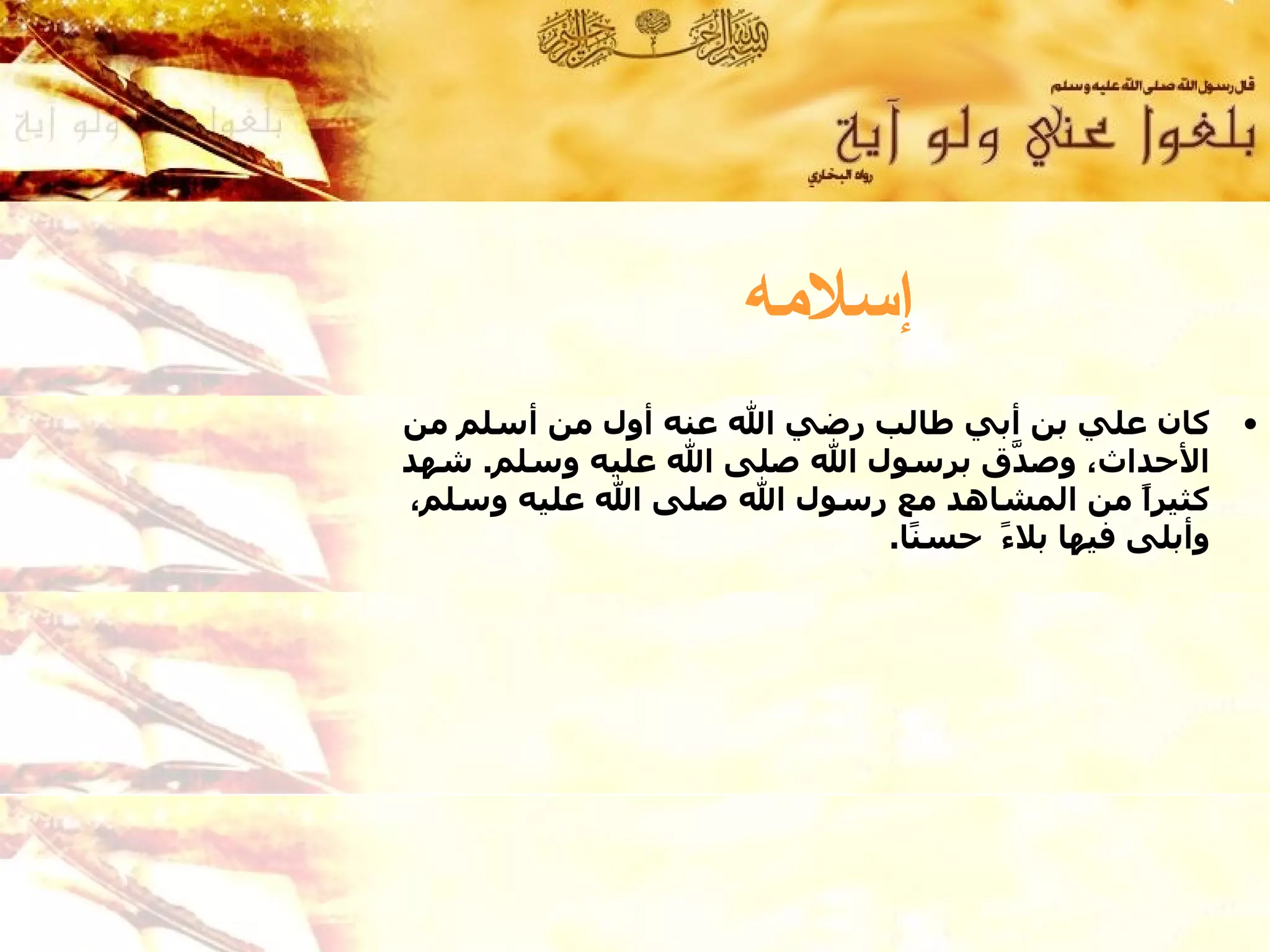 ‫إسلمه‬
‫كان علي بن أبي طالب رضي ال عنه أول من أسلم من‬      ‫•‬
‫الحداث، وص ّق برسول ال صلى ال عليه وسلم. شهد‬
                                  ‫د‬
‫كثيرً من المشاهد مع رسول ال صلى ال عليه وسلم،‬
                                           ‫ا‬
                          ‫وأبلى فيها بل ً حس ًا.‬
                            ‫ن‬    ‫ء‬
 