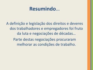 Resumindo…

A definição e legislação dos direitos e deveres
  dos trabalhadores e empregadores foi fruto
      da luta e negociações de décadas…
    Parte destas negociações procuraram
      melhorar as condições de trabalho.
 