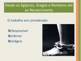 Desde os Egípcios, Gregos e Romanos até
           ao Renascimento

 O trabalho era considerado:

 Desprezível
 Inferior
 Indigno
 