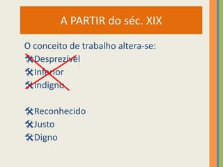 A PARTIR do séc. XIX
O conceito de trabalho altera-se:
Desprezível
Inferior
Indigno

Reconhecido
Justo
Digno
 