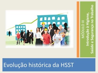 Evolução histórica da HSST

                                      MÓDULO III
                                 Introdução à Higiene,
                             Saúde e Segurança no Trabalho
 
