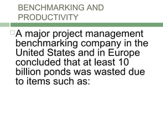 BENCHMARKING AND
PRODUCTIVITY
A major project management
benchmarking company in the
United States and in Europe
concluded that at least 10
billion ponds was wasted due
to items such as:
 