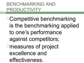BENCHMARKING AND
PRODUCTIVITY
Competitive benchmarking
is the benchmarking applied
to one’s performance
against competitors;
measures of project
excellence and
effectiveness.
 