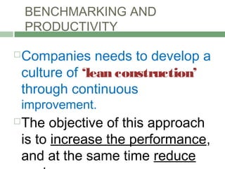 BENCHMARKING AND
PRODUCTIVITY
Companies needs to develop a
culture of ‘lean construction’
through continuous
improvement.
The objective of this approach
is to increase the performance,
and at the same time reduce
 