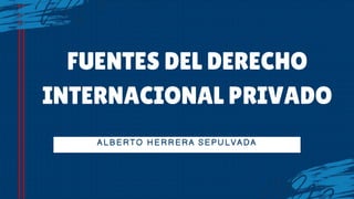 ALBERTO HERRERA SEPULVADA
FUENTES DEL DERECHO
INTERNACIONAL PRIVADO
 