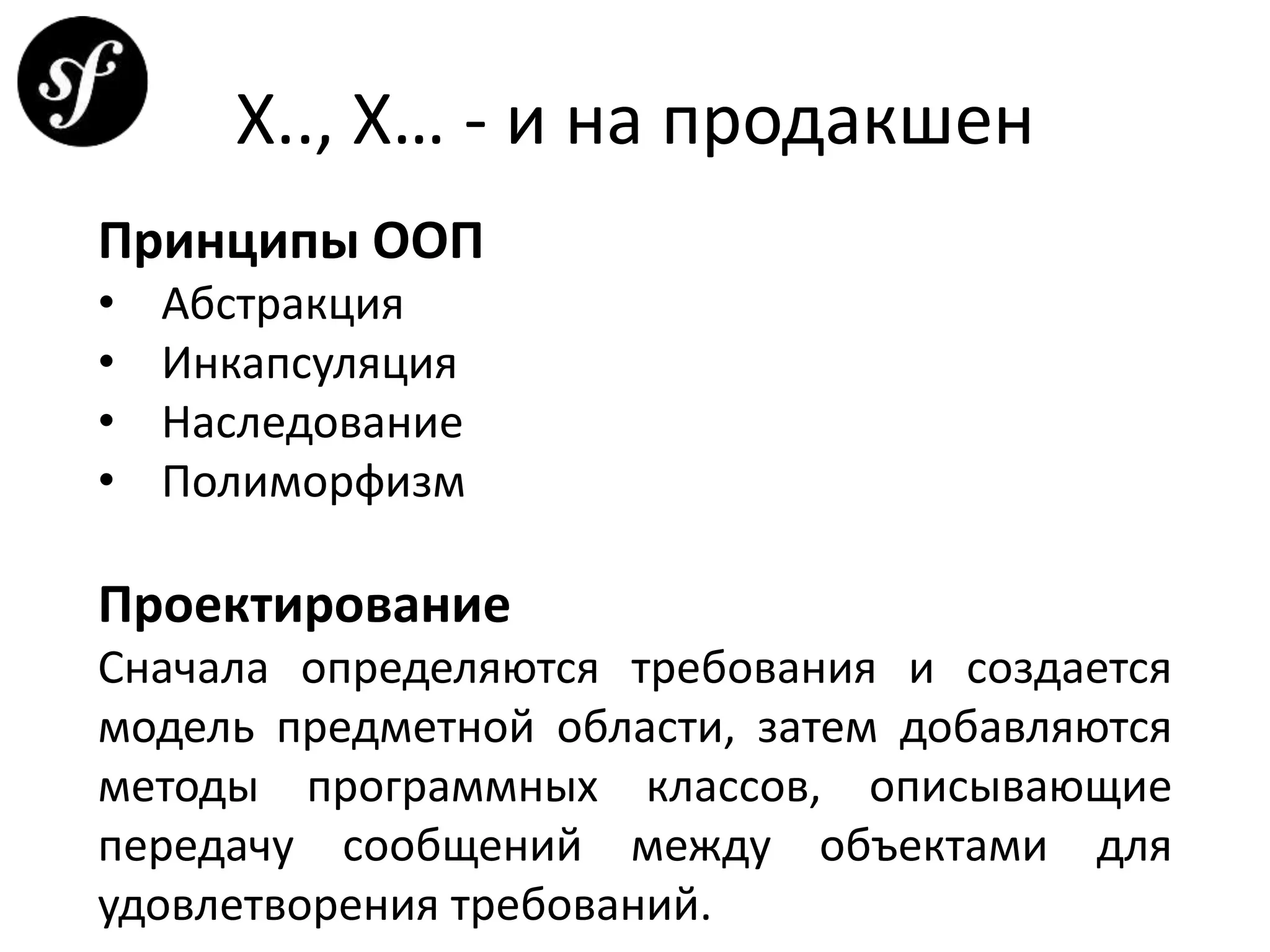 Х.., Х… - и на продакшен
Принципы ООП
• Абстракция
• Инкапсуляция
• Наследование
• Полиморфизм
Проектирование
Сначала определяются требования и создается
модель предметной области, затем добавляются
методы программных классов, описывающие
передачу сообщений между объектами для
удовлетворения требований.
 