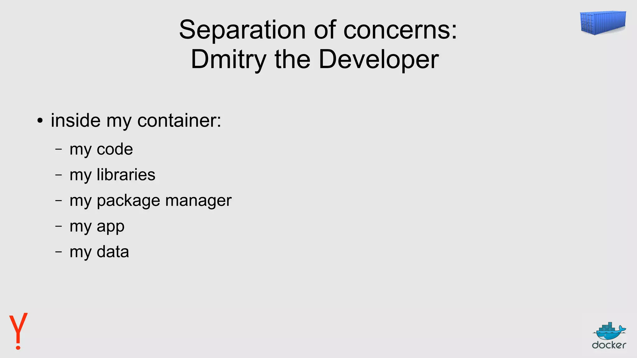Separation of concerns:
Dmitry the Developer
● inside my container:
– my code
– my libraries
– my package manager
– my app
– my data
 