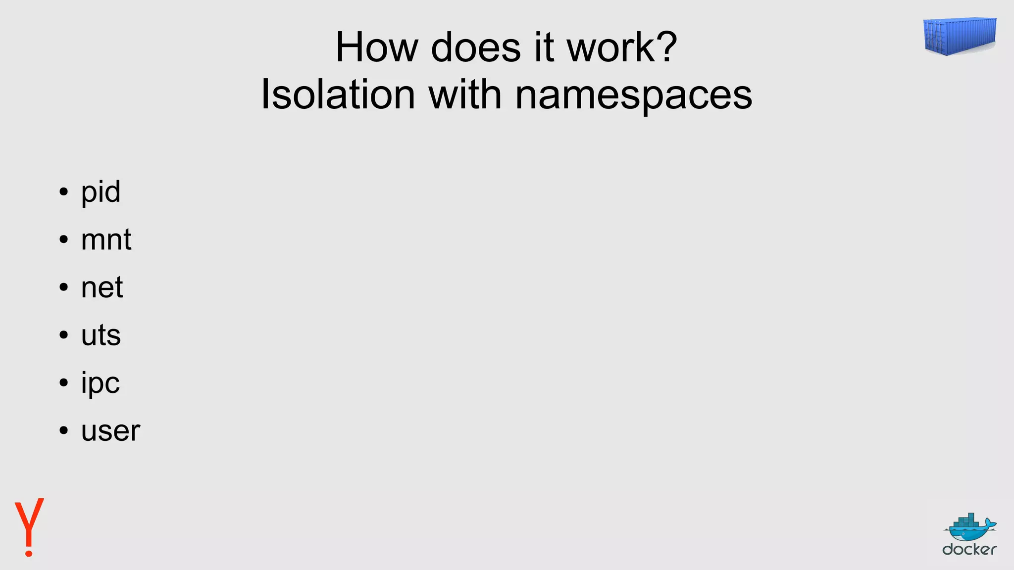 How does it work?
Isolation with namespaces
● pid
● mnt
● net
● uts
● ipc
● user
 