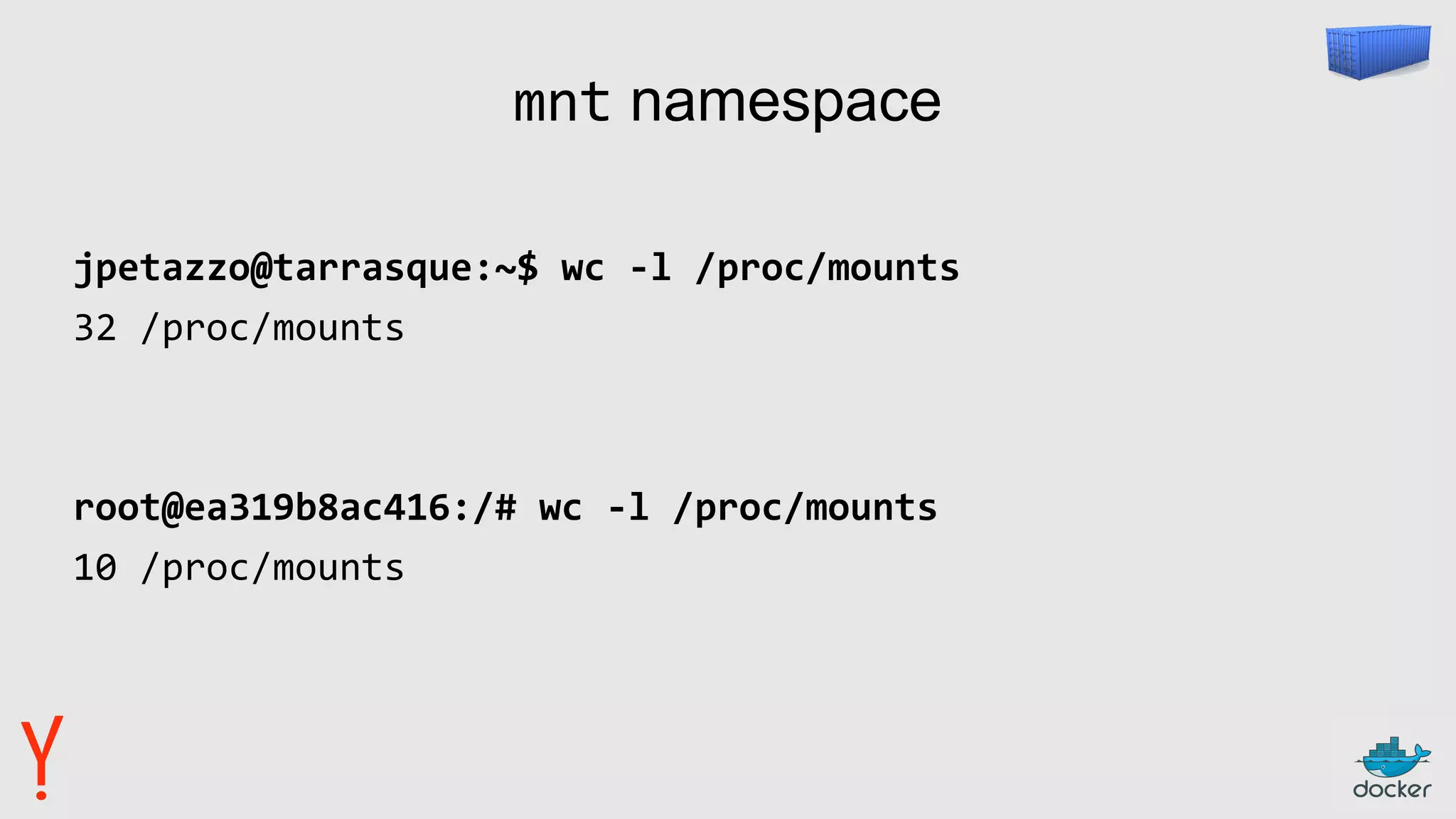 mnt namespace
jpetazzo@tarrasque:~$ wc -l /proc/mounts
32 /proc/mounts
root@ea319b8ac416:/# wc -l /proc/mounts
10 /proc/mounts
 