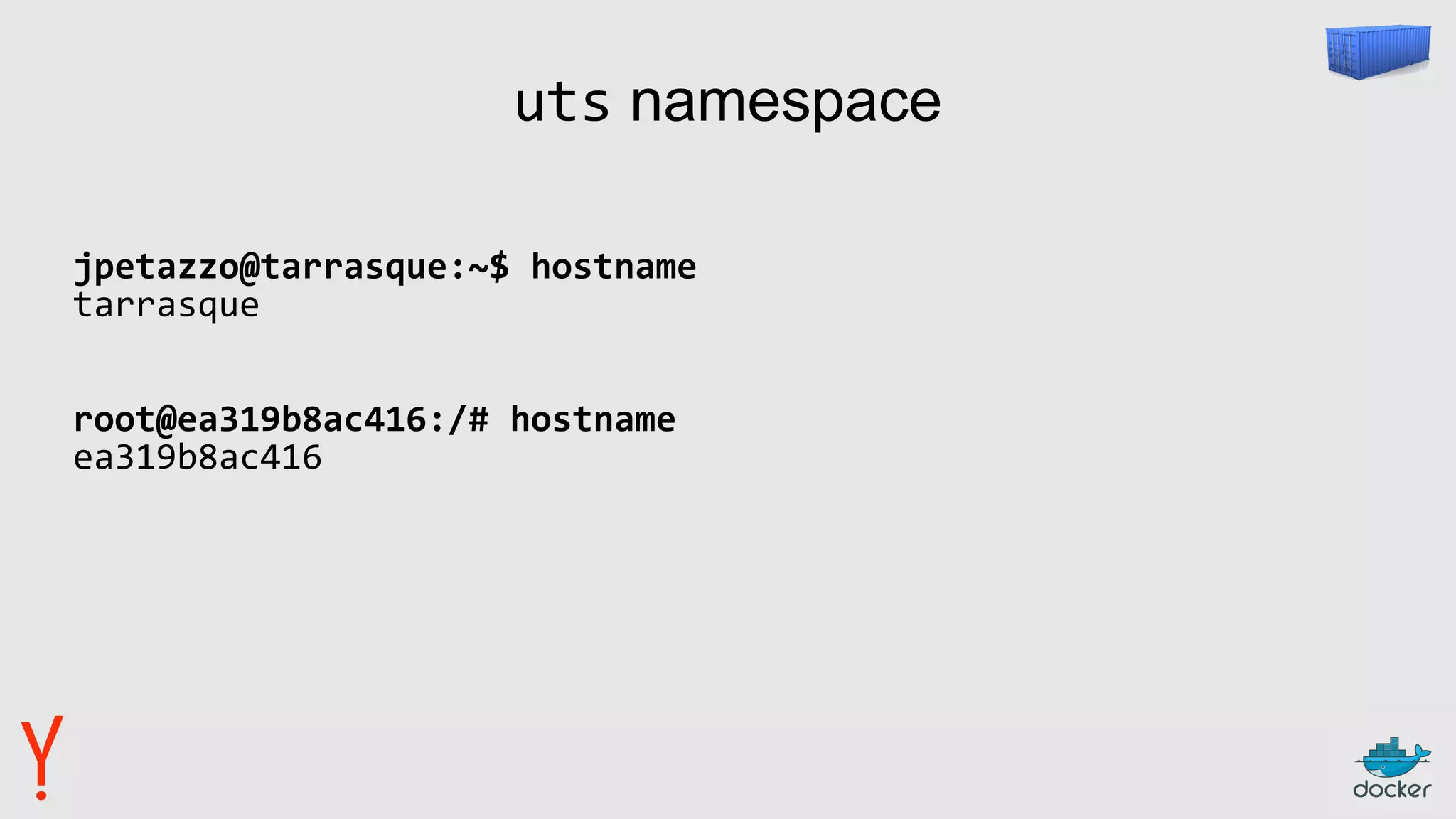 uts namespace
jpetazzo@tarrasque:~$ hostname
tarrasque
root@ea319b8ac416:/# hostname
ea319b8ac416
 