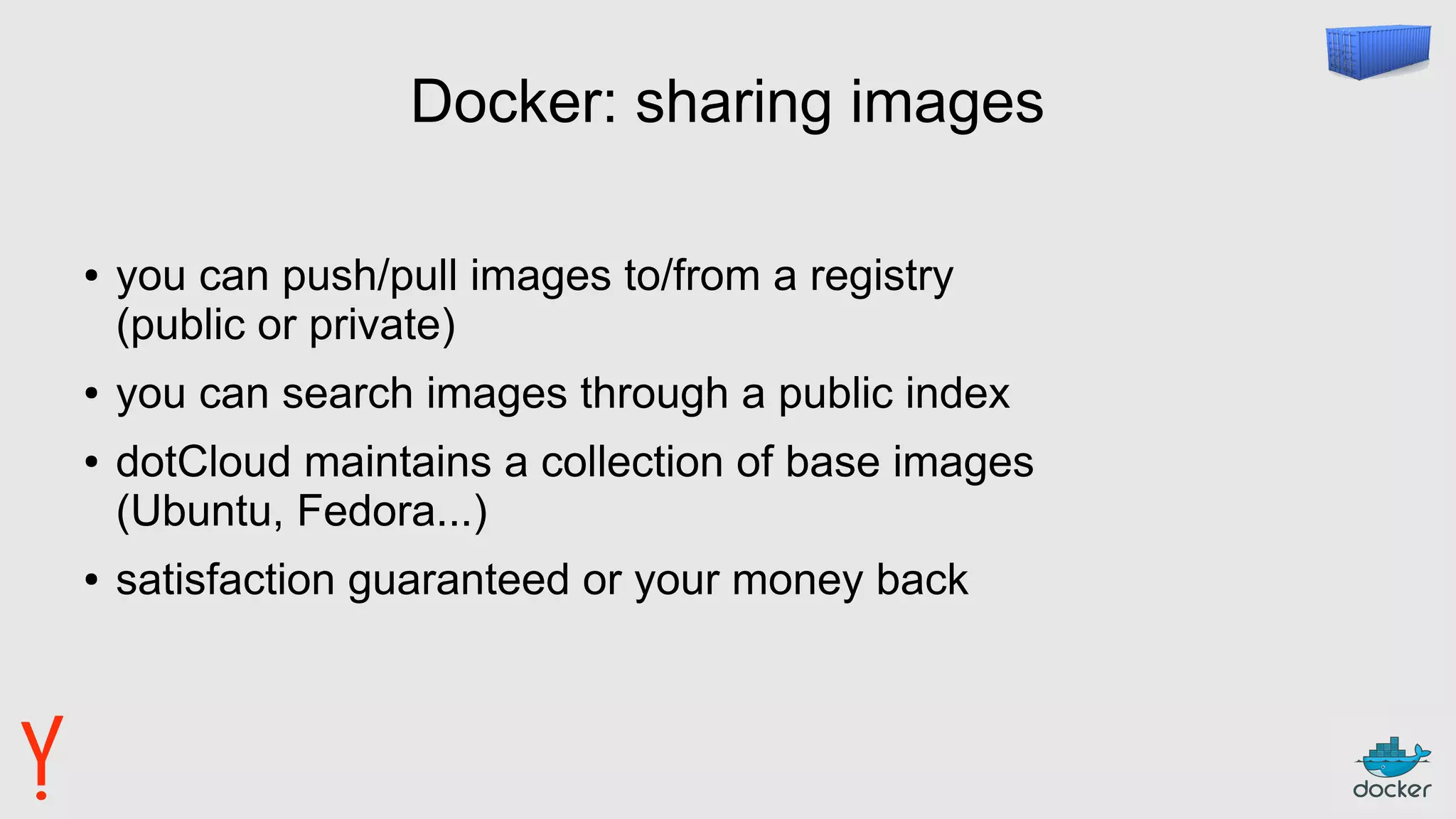 Docker: sharing images
● you can push/pull images to/from a registry
(public or private)
● you can search images through a public index
● dotCloud maintains a collection of base images
(Ubuntu, Fedora...)
● satisfaction guaranteed or your money back
 