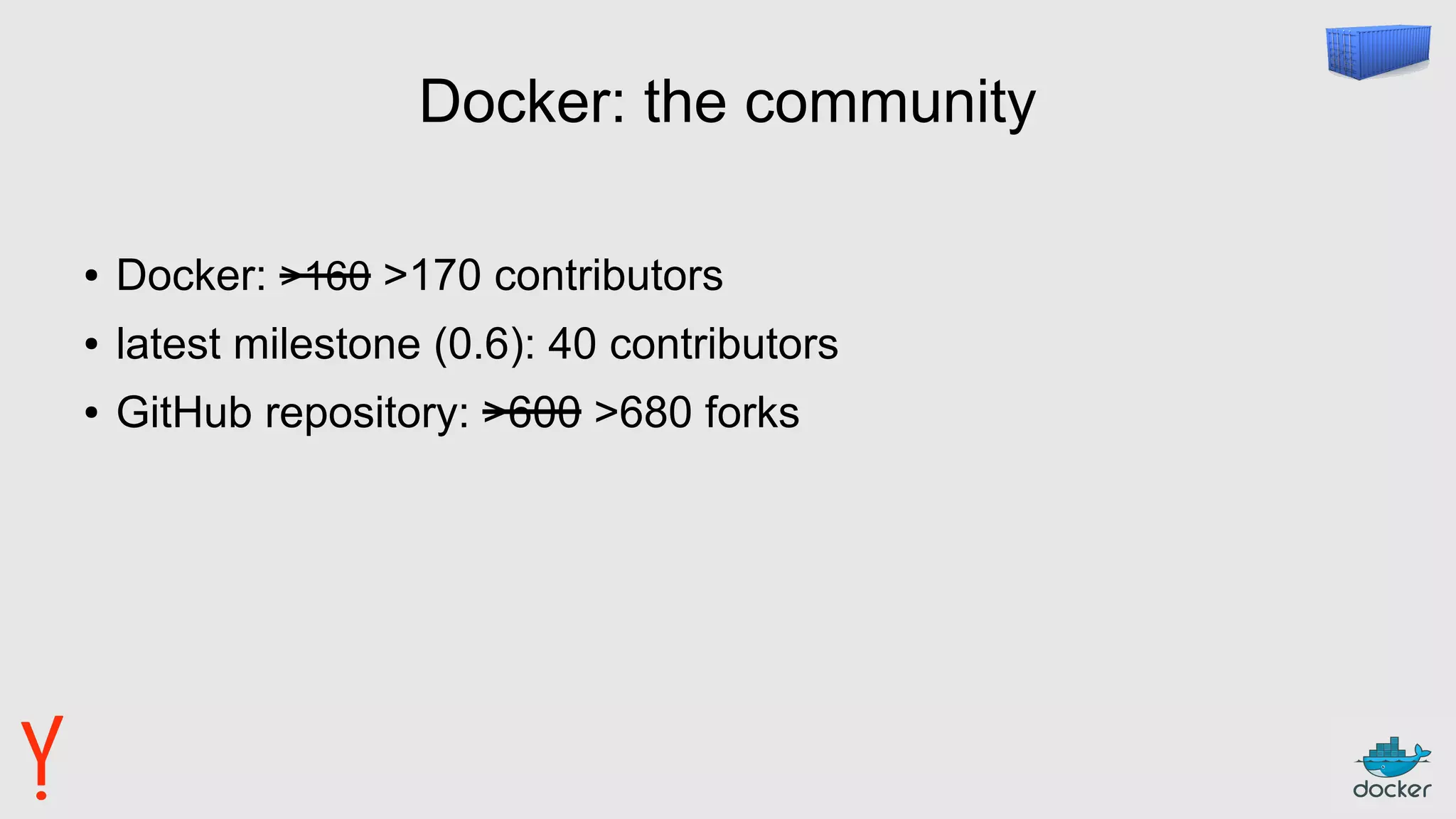 Docker: the community
● Docker: >160 >170 contributors
● latest milestone (0.6): 40 contributors
● GitHub repository: >600 >680 forks
 