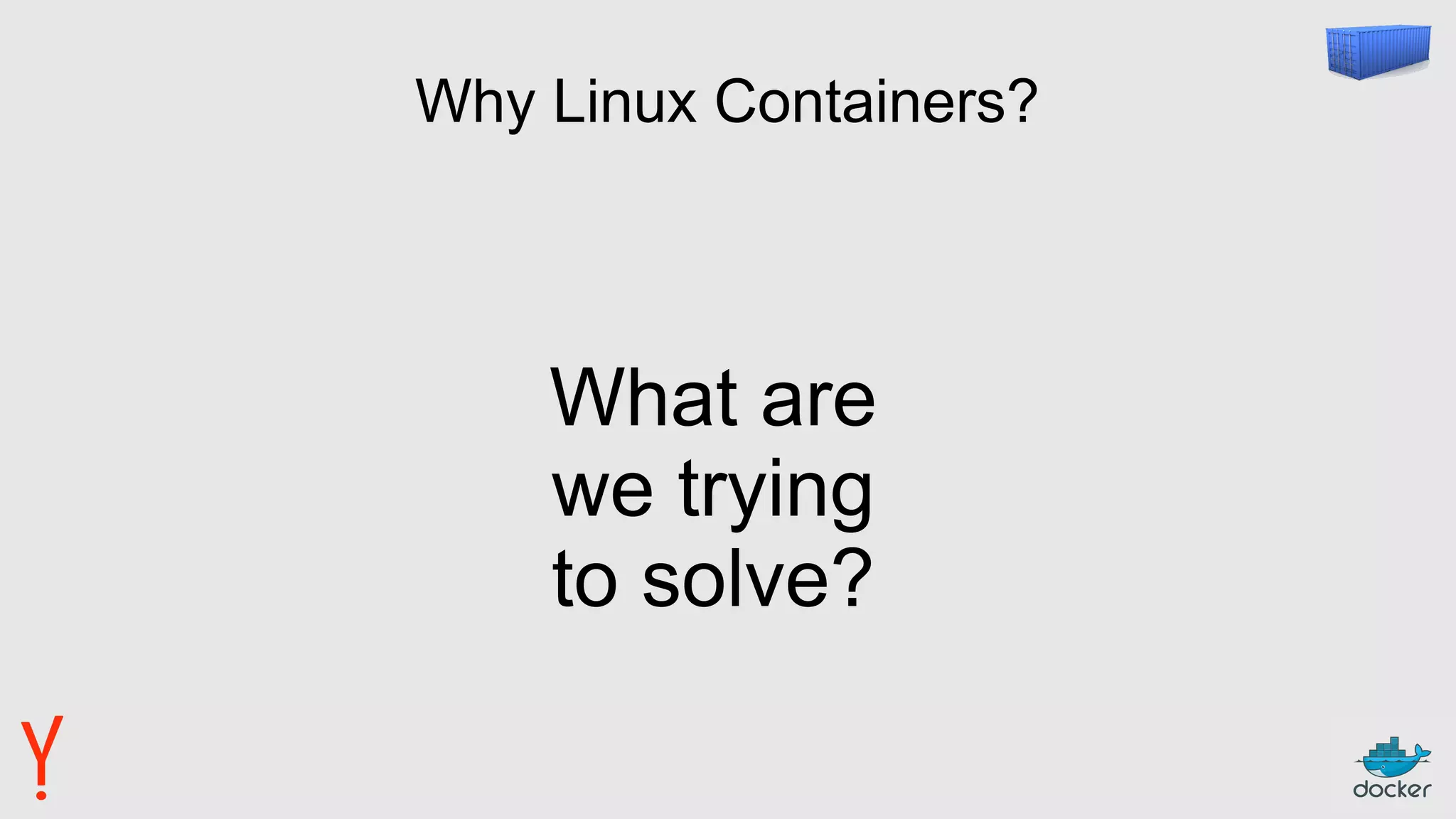 Why Linux Containers?
What are
we trying
to solve?
 