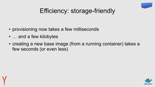 Efficiency: storage-friendly
● provisioning now takes a few milliseconds
● … and a few kilobytes
● creating a new base image (from a running container) takes a
few seconds (or even less)
 