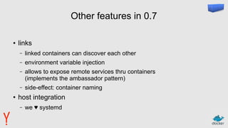 Other features in 0.7
● links
– linked containers can discover each other
– environment variable injection
– allows to expose remote services thru containers
(implements the ambassador pattern)
– side-effect: container naming
● host integration
– we ♥ systemd
 