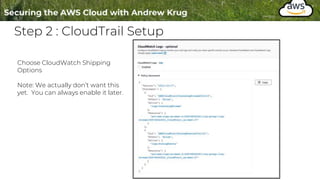 Step 2 : CloudTrail Setup
Choose CloudWatch Shipping
Options
Note: We actually don’t want this
yet. You can always enable it later.
 
