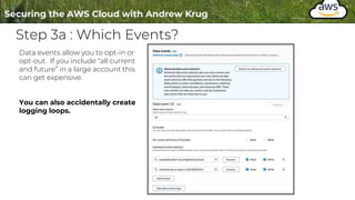 Step 3a : Which Events?
Data events allow you to opt-in or
opt-out. If you include “all current
and future” in a large account this
can get expensive.
You can also accidentally create
logging loops.
 