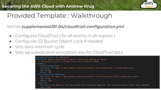 Provided Template : Walkthrough
Within supplemental/01-04/cloudtrail-configuration.yml
● Configures CloudTrail ( for all events in all regions )
● Configures S3 Bucket Object Lock if needed
● Sets data retention cycle
● Sets up a dedicated encryption key for CloudTrail data.
 