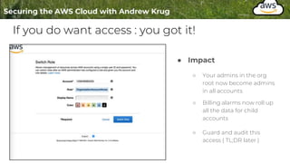 If you do want access : you got it!
● Impact
○ Your admins in the org
root now become admins
in all accounts
○ Billing alarms now roll up
all the data for child
accounts
○ Guard and audit this
access ( TL;DR later )
 