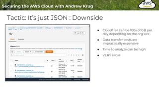 Tactic: It’s just JSON : Downside
● CloudTrail can be 100s of GB per
day depending on the org size
● Data transfer costs are
impractically expensive
● Time to analyze can be high
● VERY HIGH
 