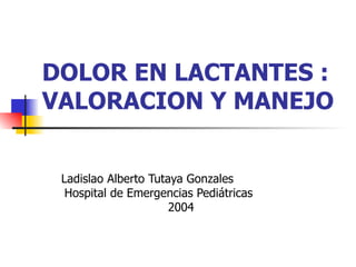 DOLOR EN LACTANTES : VALORACION Y MANEJO Ladislao Alberto Tutaya Gonzales  Hospital de Emergencias Pediátricas  2004 