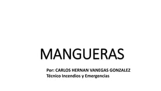 MANGUERAS
Por: CARLOS HERNAN VANEGAS GONZALEZ
Técnico Incendios y Emergencias
 